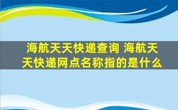 海航天天快递查询 海航天天快递网点名称指的是什么